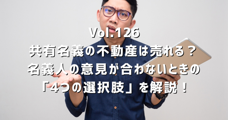 Vol.126 共有名義の不動産は売れる?名義人の意見が合わないときの「4つの選択肢」を解説!