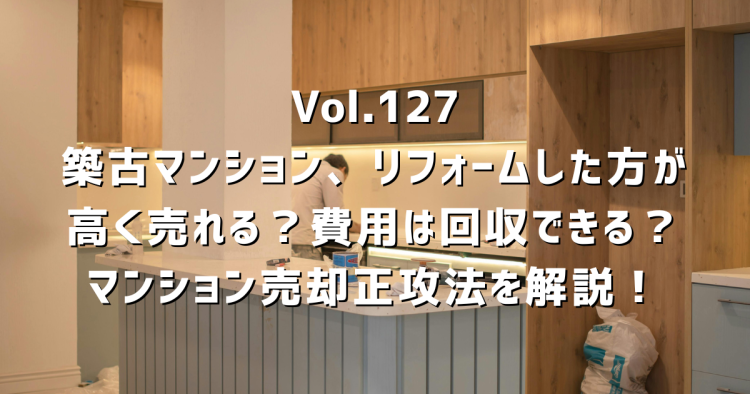 Vol.127 築古マンション、リフォームした方が高く売れる?費用は回収できる?マンション売却の正攻法を解説!
