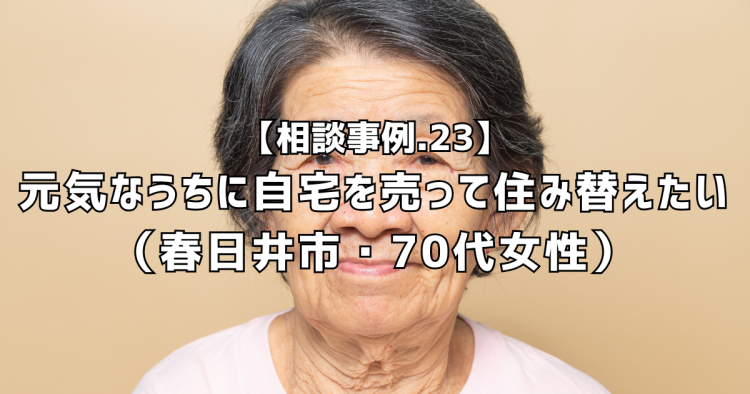 相談実績23|元気なうちに自宅を売って住み替えたい(春日井市・70代女性)