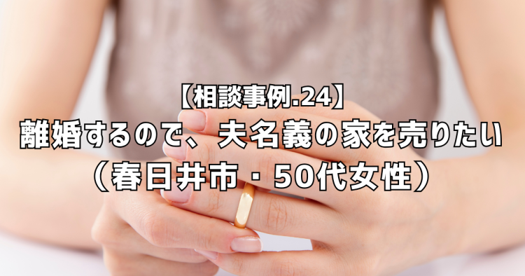 相談実績24|離婚するので、夫名義の自宅を売りたい(春日井市・50代女性)