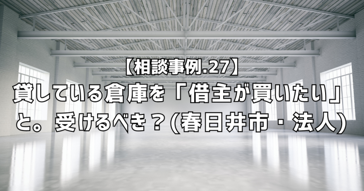 相談実績27|貸している倉庫を「借主が買いたい」と。売るべきか迷った法人のご相談(春日井市)