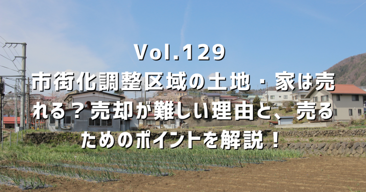 Vol.129 市街化調整区域の土地・家は売れる?売却が難しい理由と、売るためのポイントを解説!