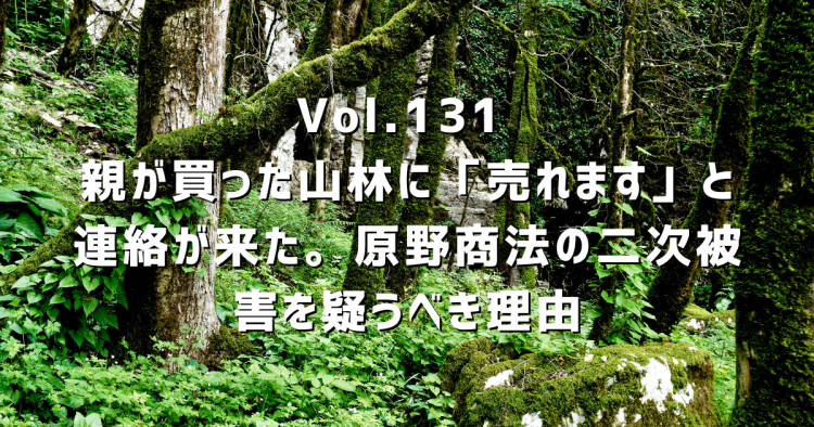 Vol.131 昔、親が買った山林に「売れます」と連絡が来た。原野商法の二次被害を疑うべき理由