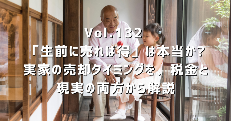 Vol.132 「生前に売れば得」は本当か?実家の売却タイミングを、税金と現実の両方から解説します