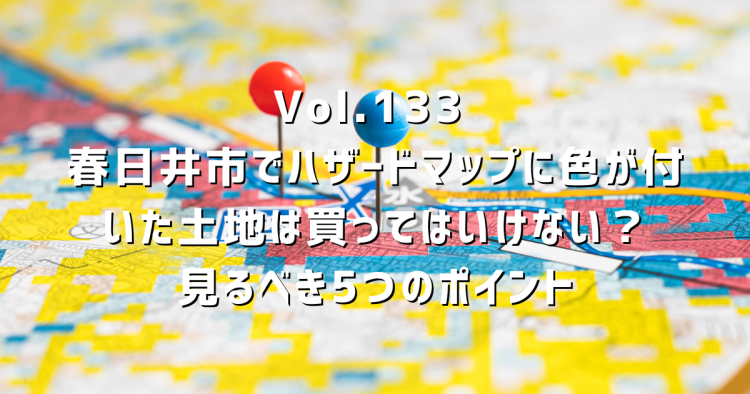 Vol.133 春日井市でハザードマップに色が付いた土地は買ってはいけない?|見るべき5つのポイント