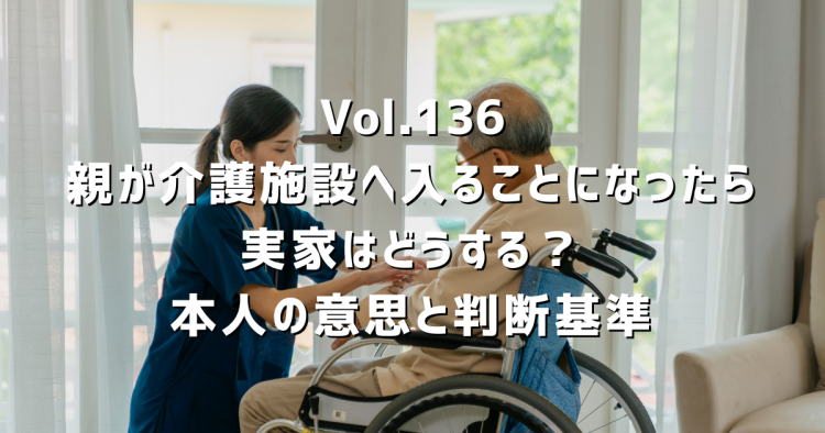 Vol.136 親が介護施設へ入ることになったら実家はどうする?売却前に確認したい本人の意思と判断基準【春日井市】